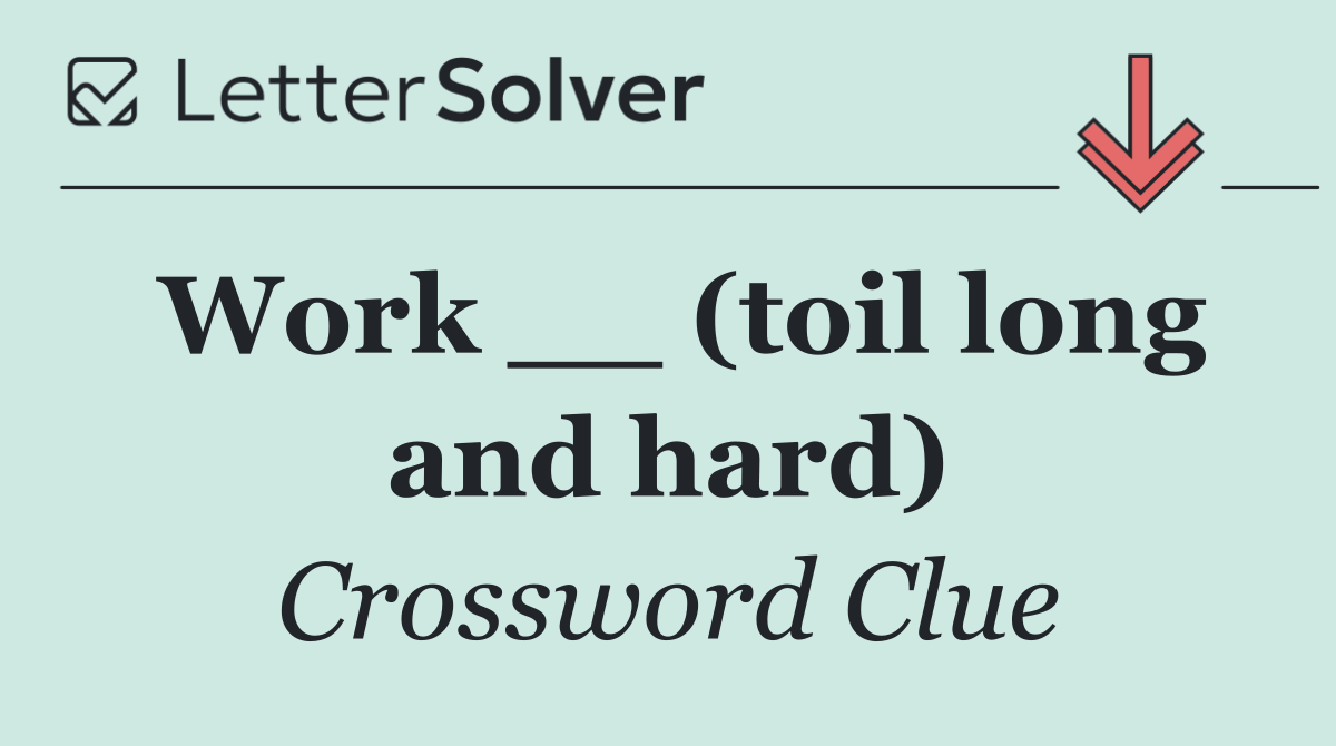 Work __ (toil long and hard)