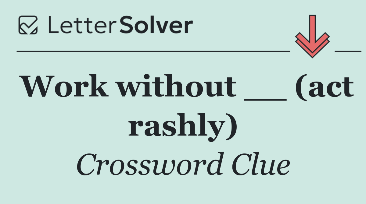 Work without __ (act rashly)