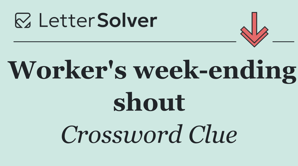 Worker's week ending shout