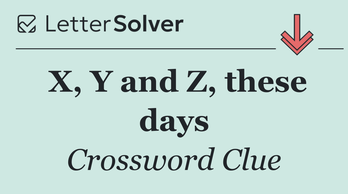 X, Y and Z, these days