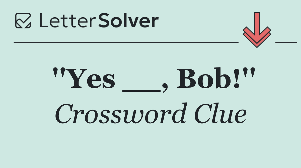 ''Yes __, Bob!''