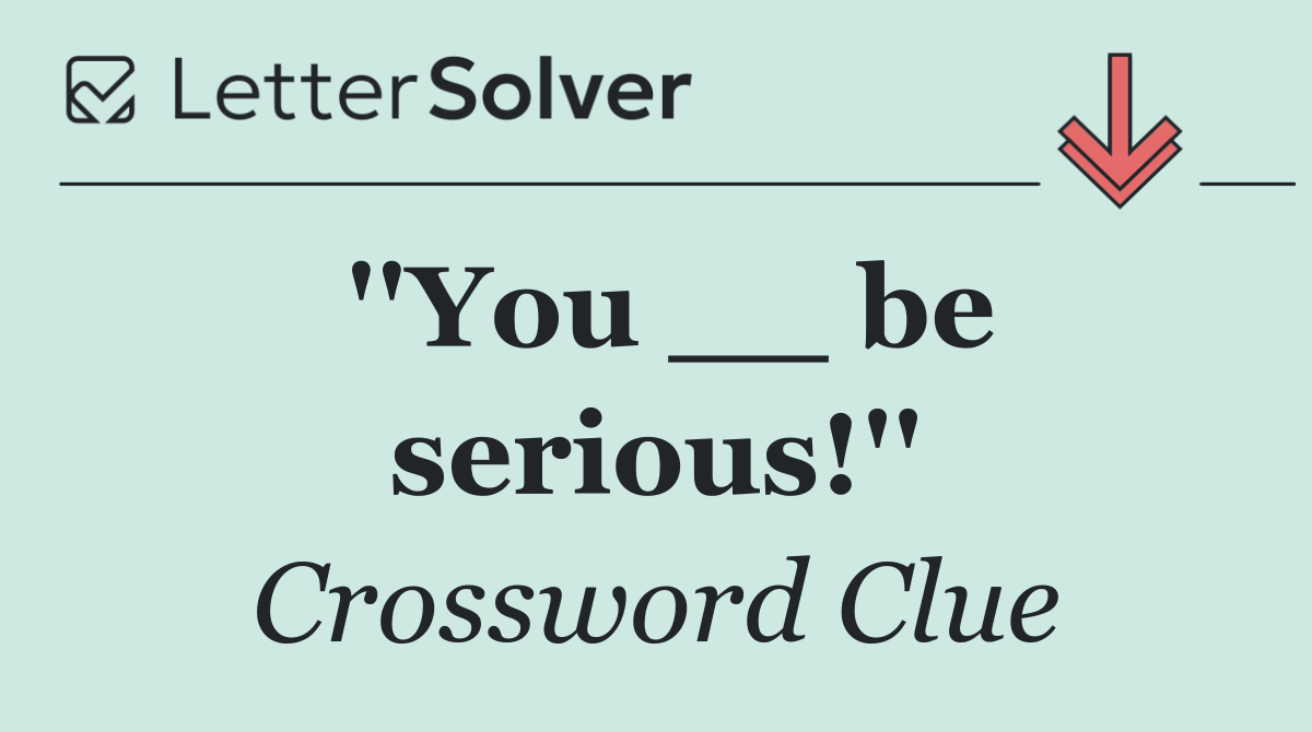 ''You __ be serious!''