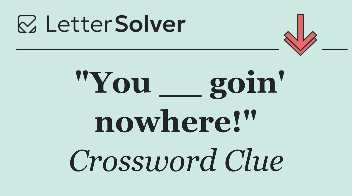 "You __ goin' nowhere!"