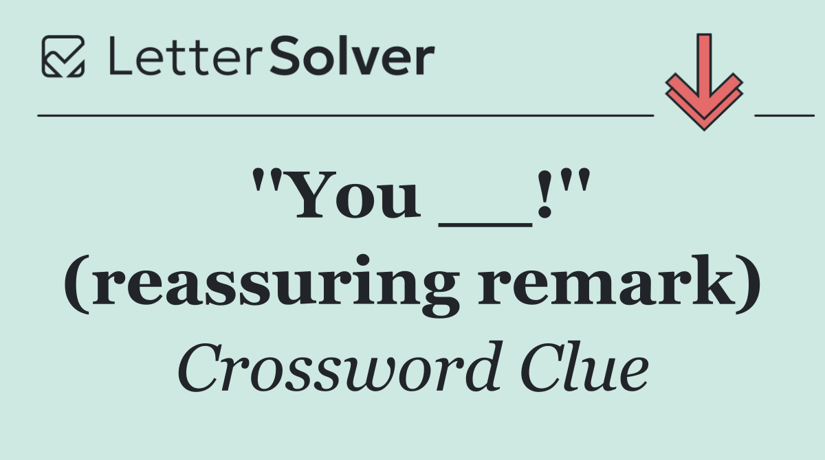 ''You __!'' (reassuring remark)