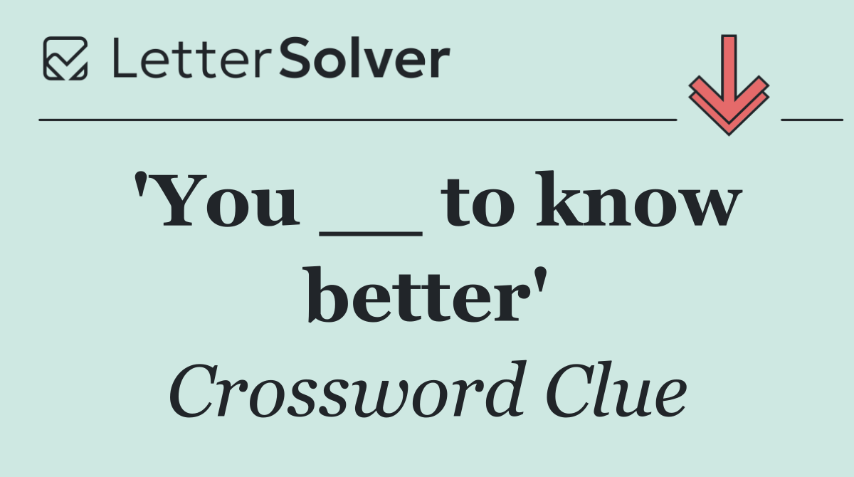 'You __ to know better'