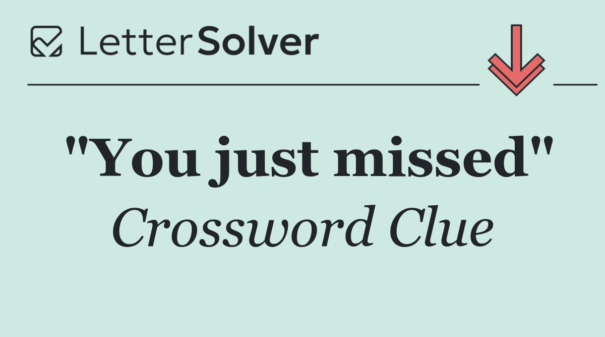 "You just missed"