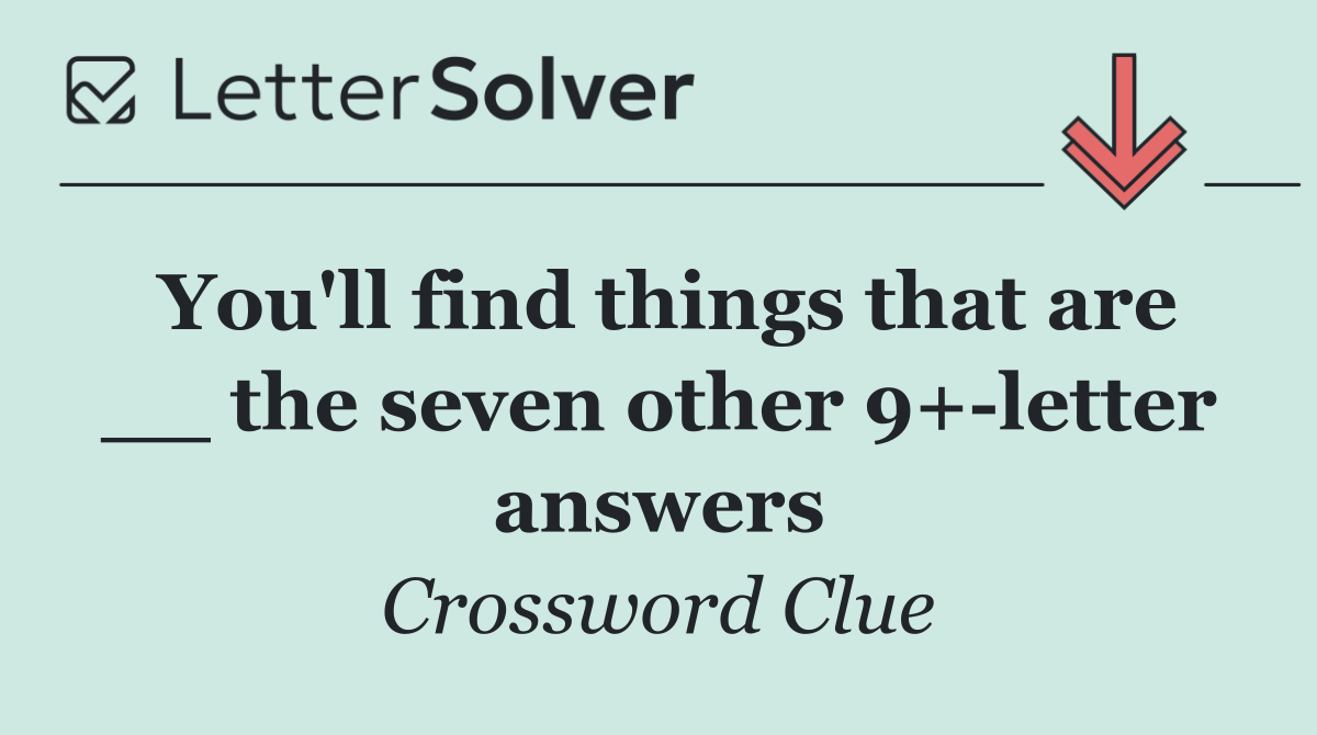 You'll find things that are __ the seven other 9+ letter answers
