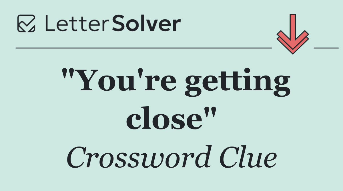 "You're getting close"