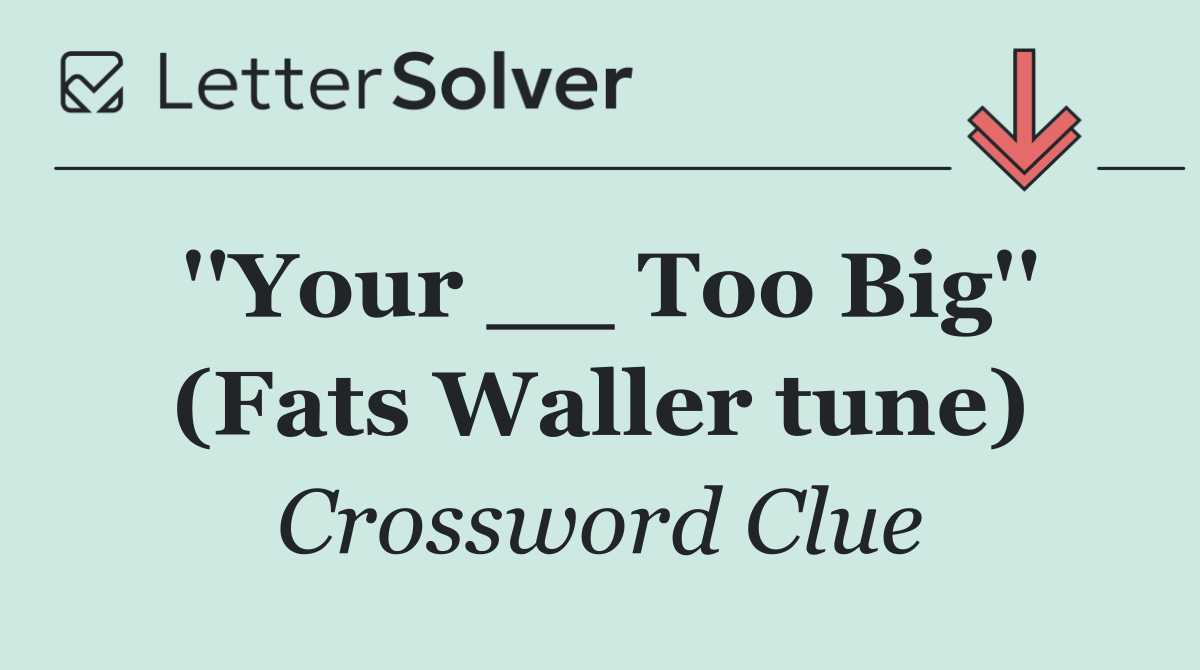 ''Your __ Too Big'' (Fats Waller tune)