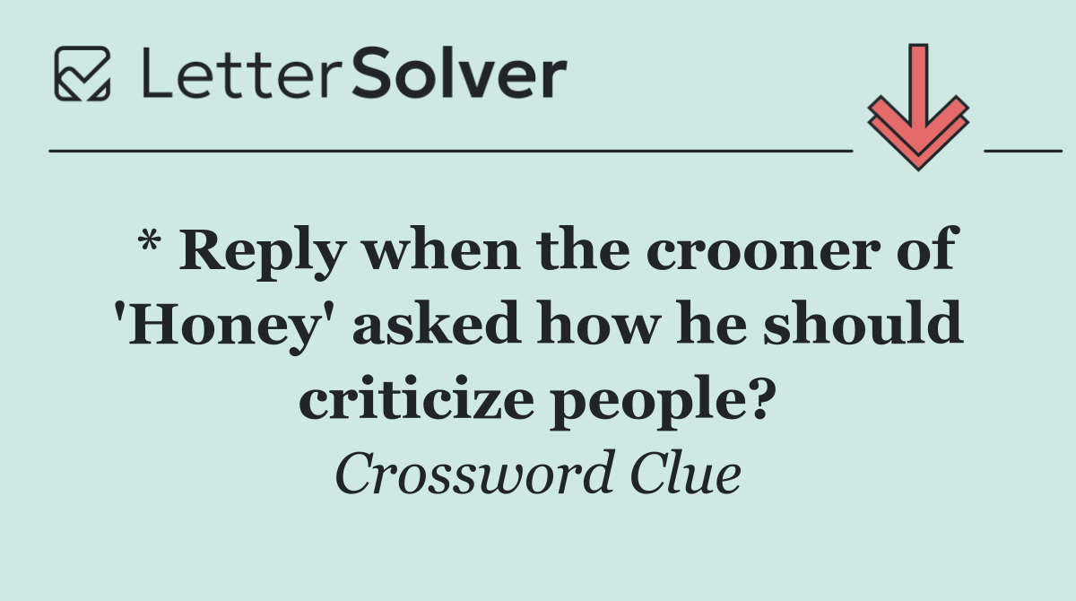 * Reply when the crooner of 'Honey' asked how he should criticize people?
