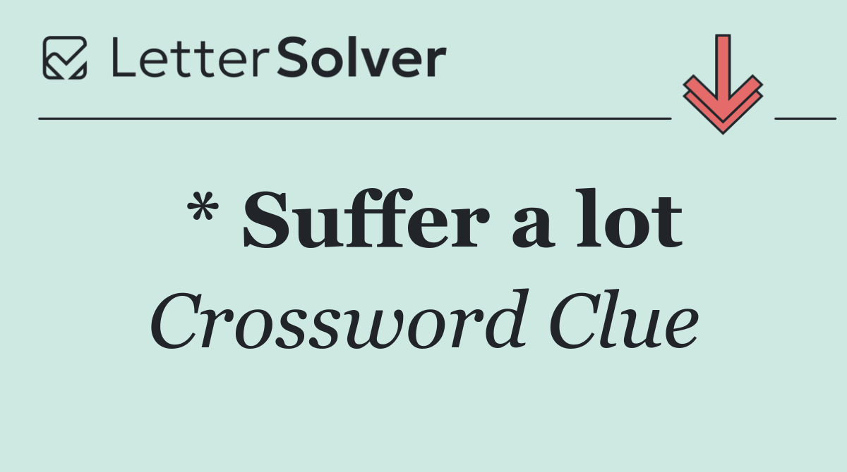 * Suffer a lot