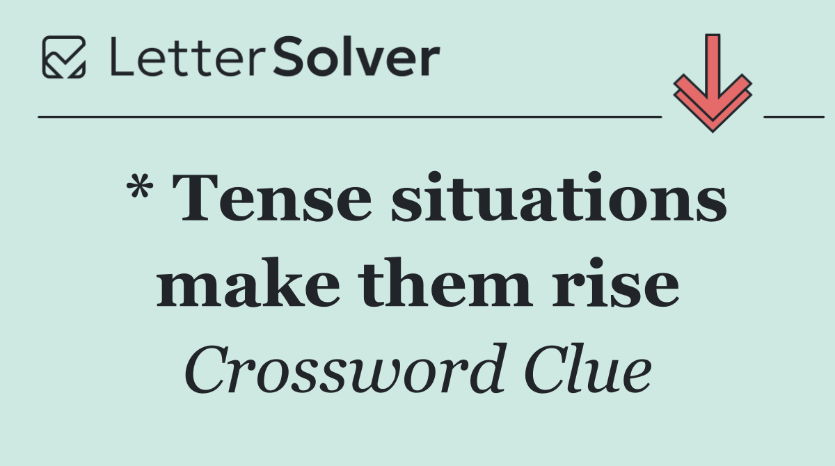 * Tense situations make them rise