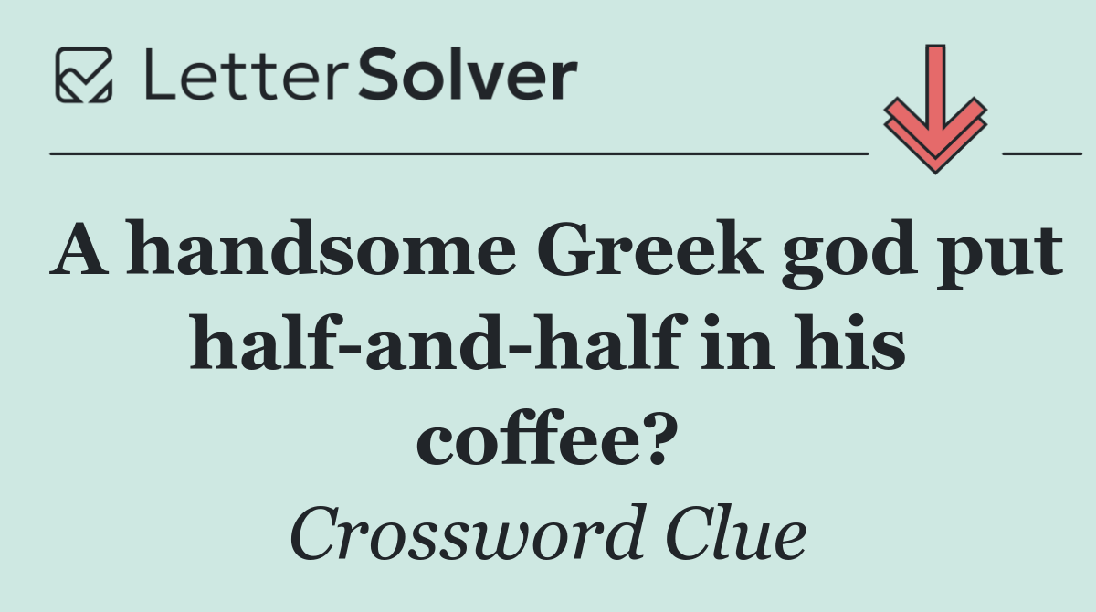 A handsome Greek god put half and half in his coffee?