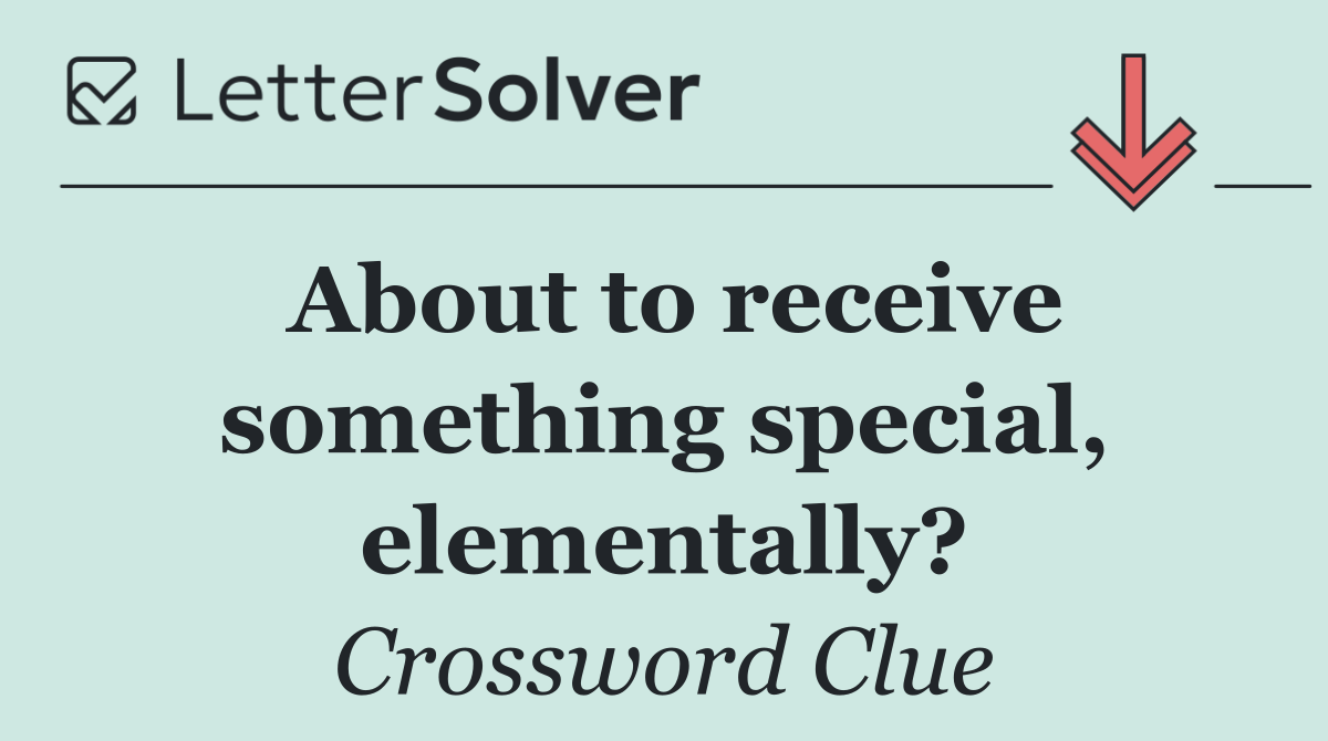 About to receive something special, elementally?