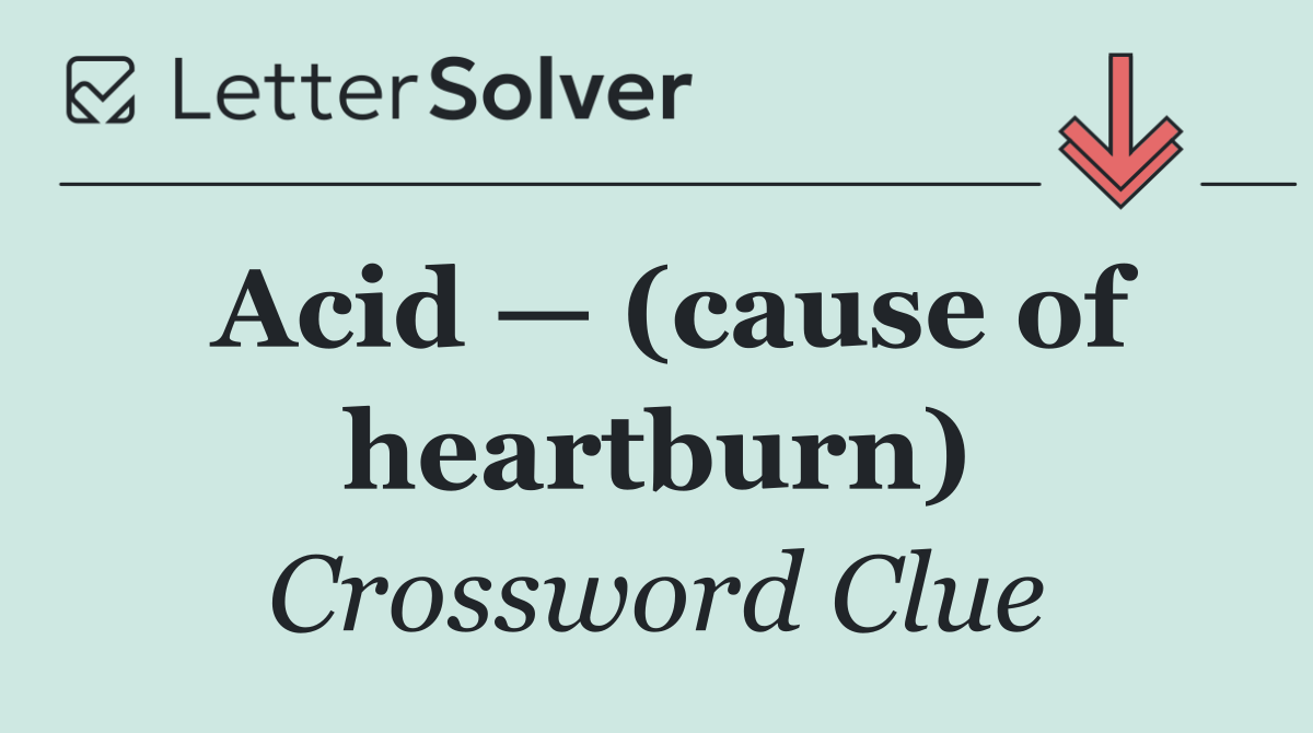 Acid — (cause of heartburn)