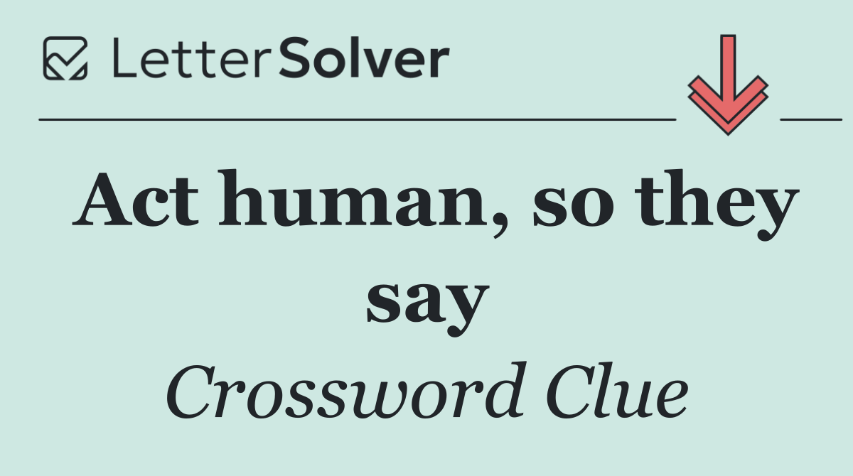 Act human, so they say