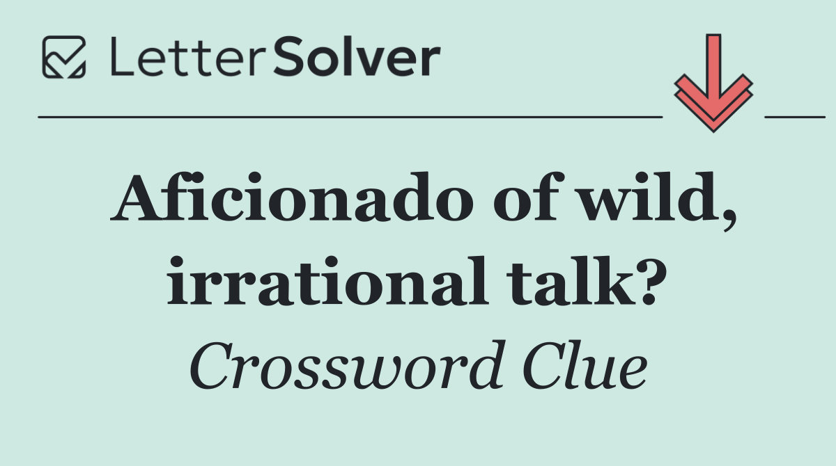 Aficionado of wild, irrational talk?