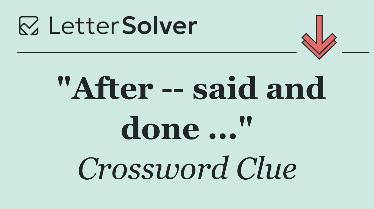 "After    said and done ..."
