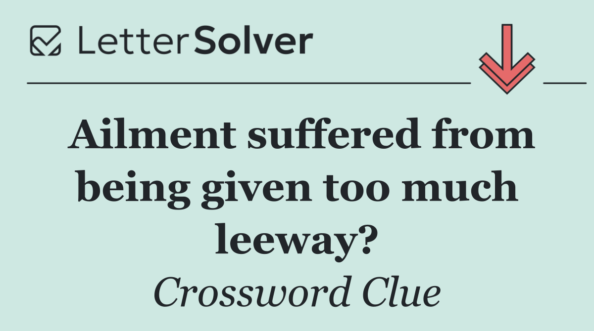 Ailment suffered from being given too much leeway?