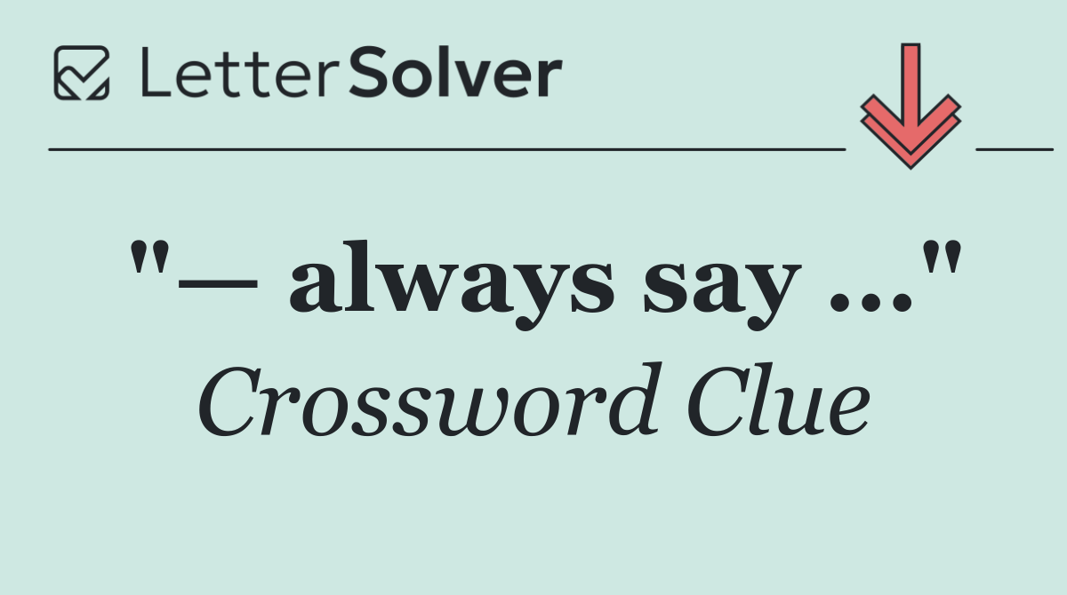 "— always say ..."