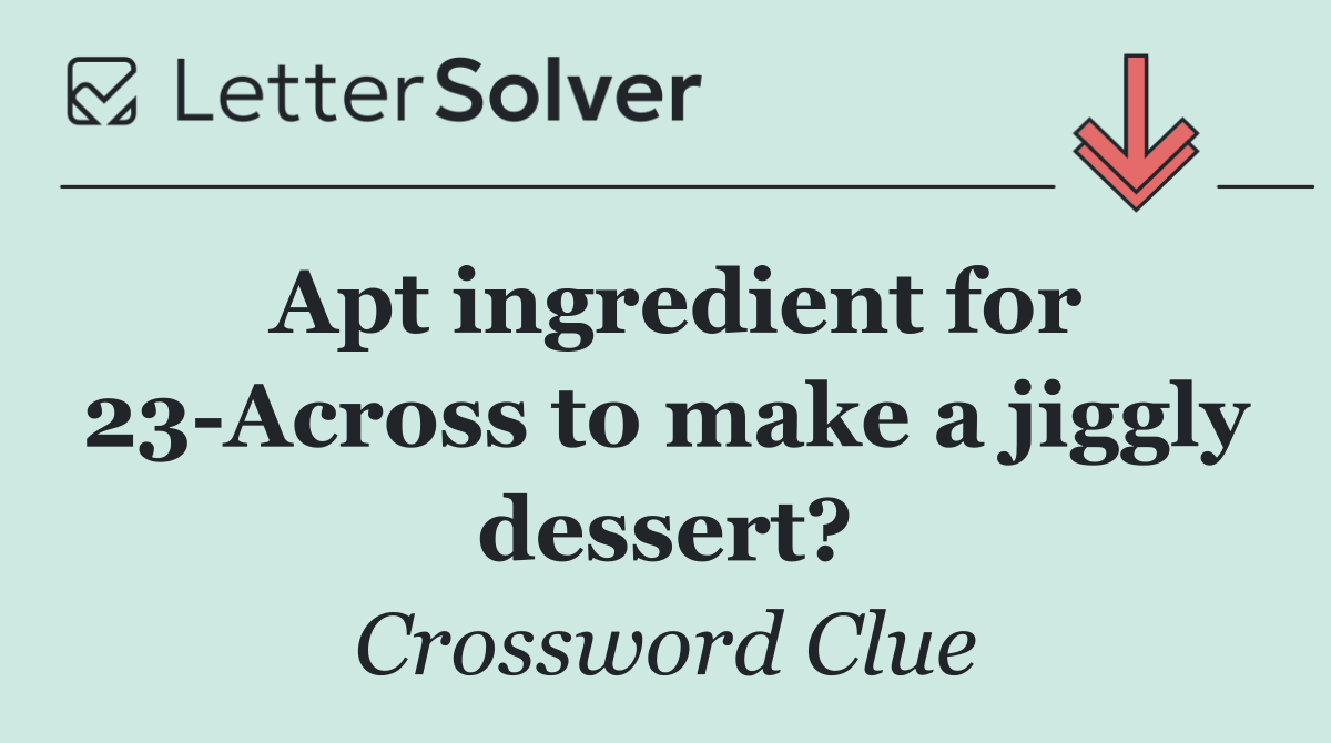 Apt ingredient for 23 Across to make a jiggly dessert?