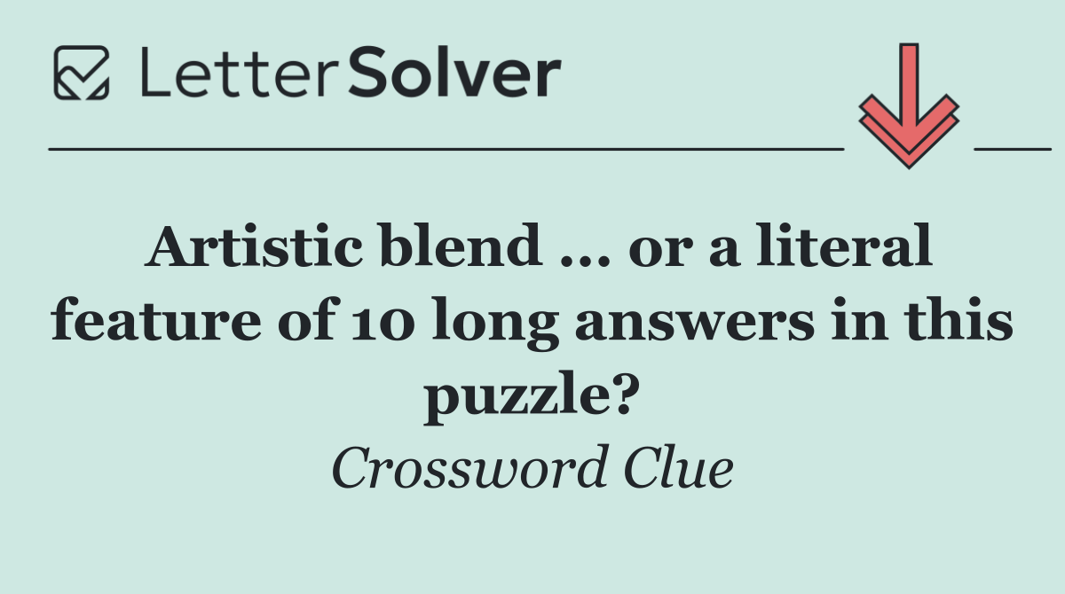 Artistic blend ... or a literal feature of 10 long answers in this puzzle?