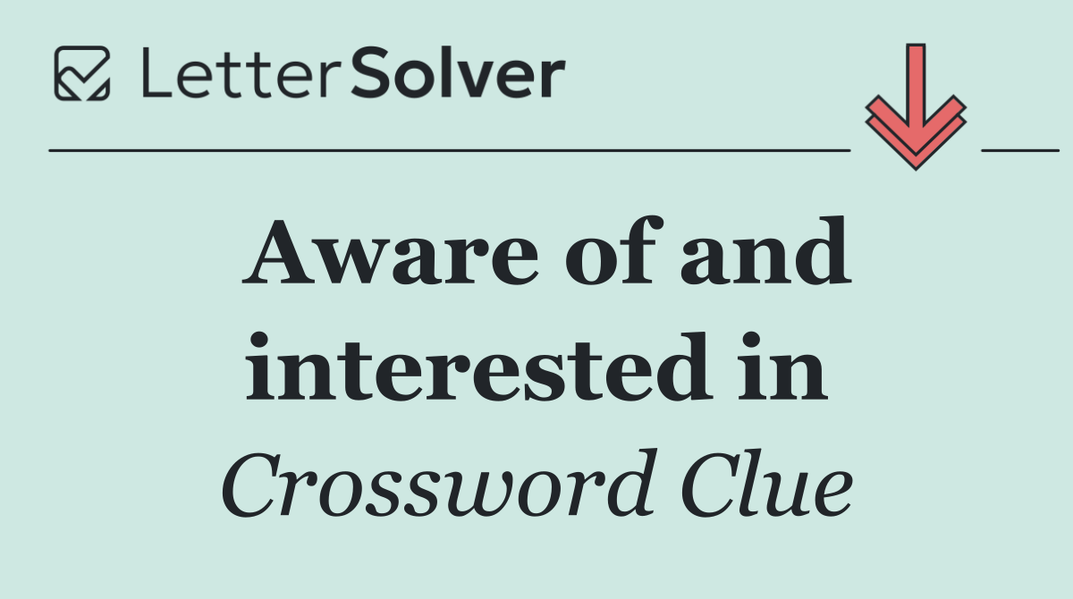 Aware of and interested in