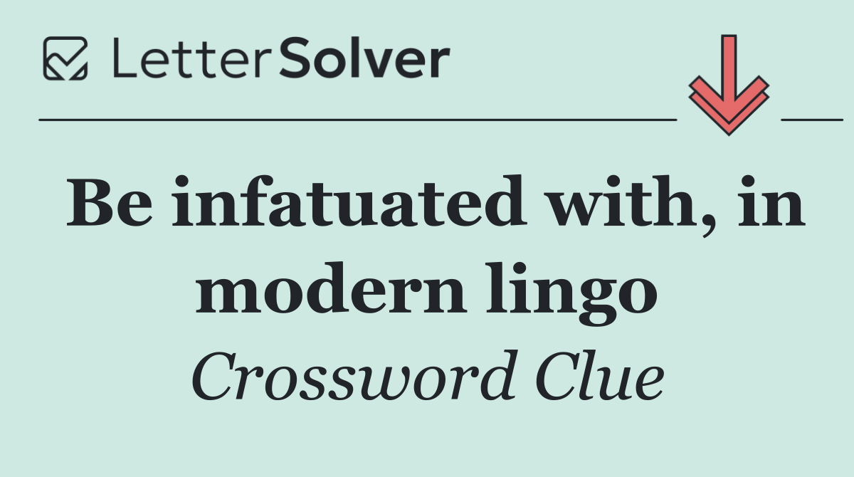 Be infatuated with, in modern lingo