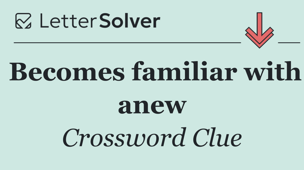 Becomes familiar with anew