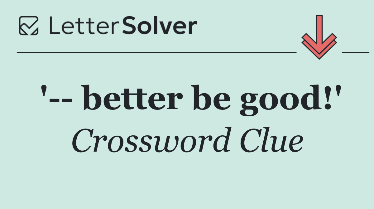 '   better be good!'