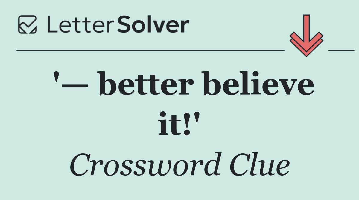 '— better believe it!'