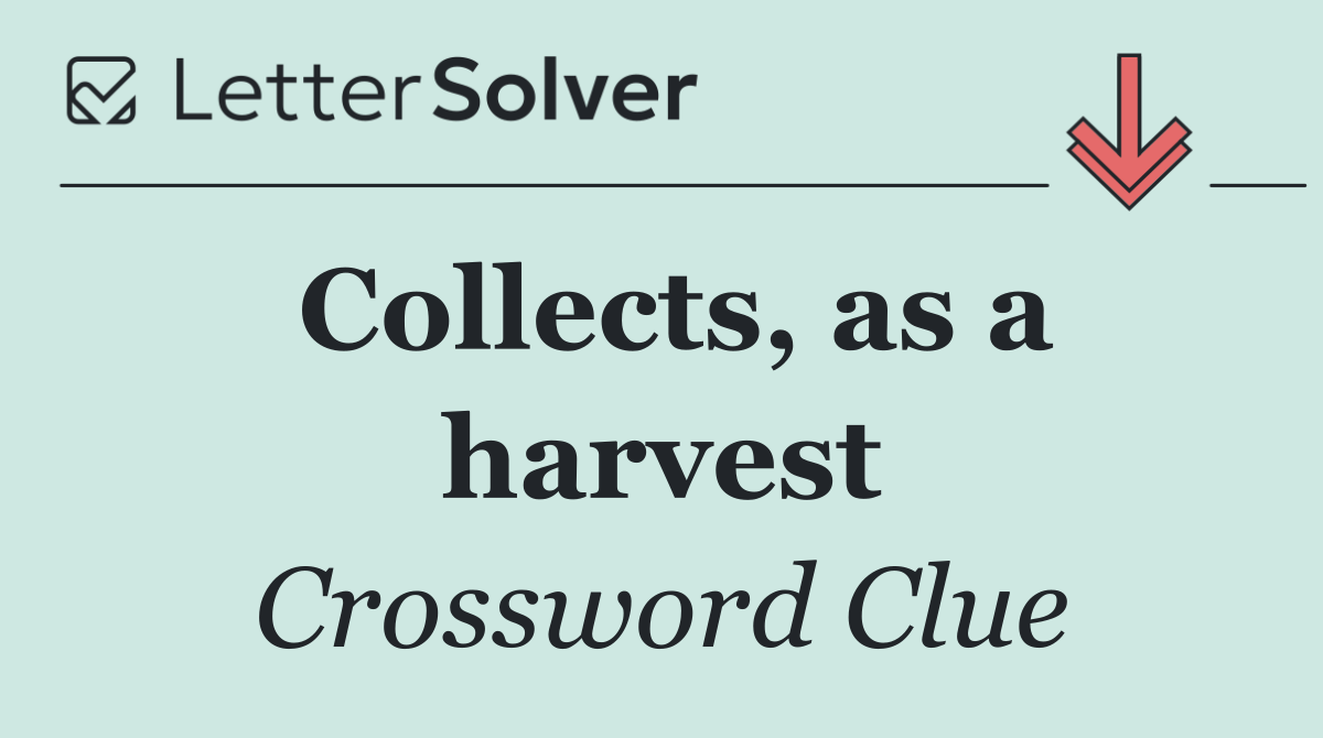 Collects, as a harvest