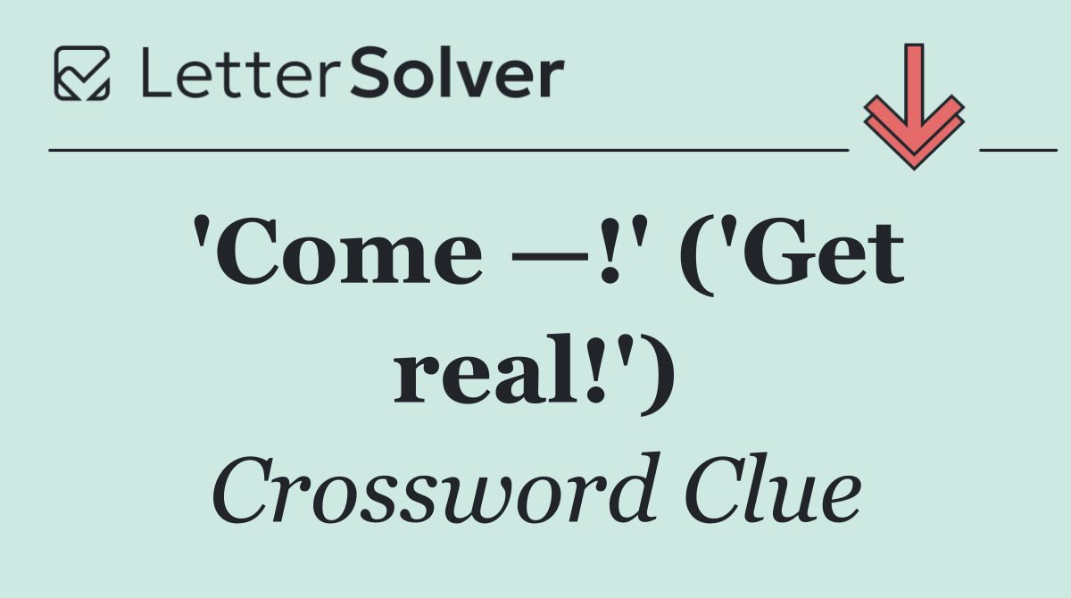 'Come —!' ('Get real!')