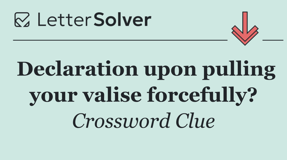 Declaration upon pulling your valise forcefully?