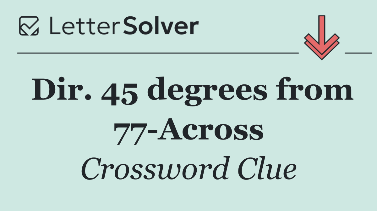 Dir. 45 degrees from 77 Across