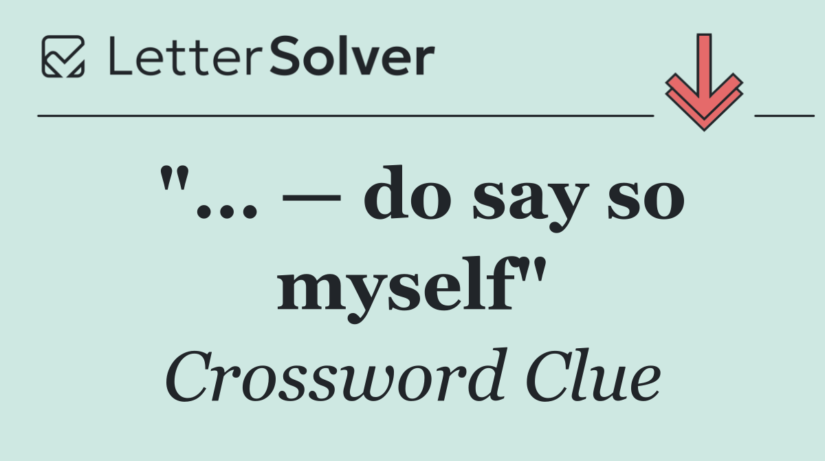 "... — do say so myself"