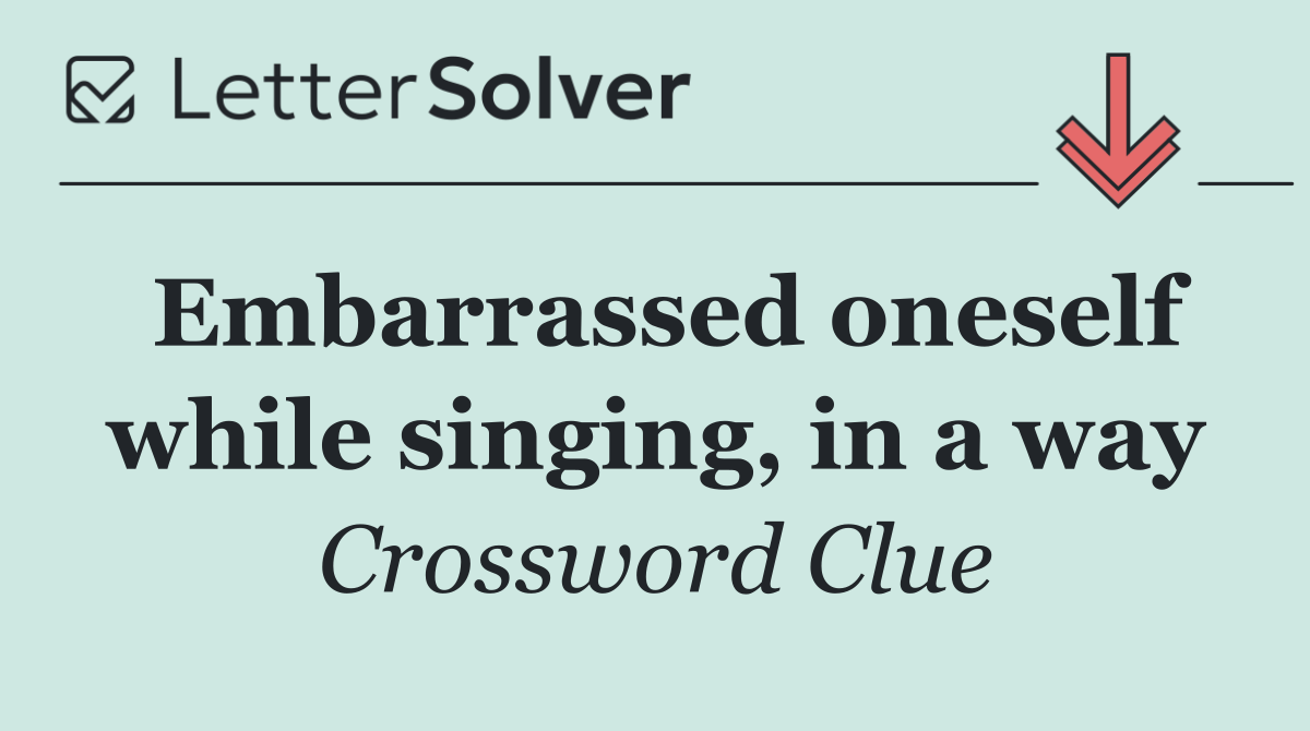 Embarrassed oneself while singing, in a way