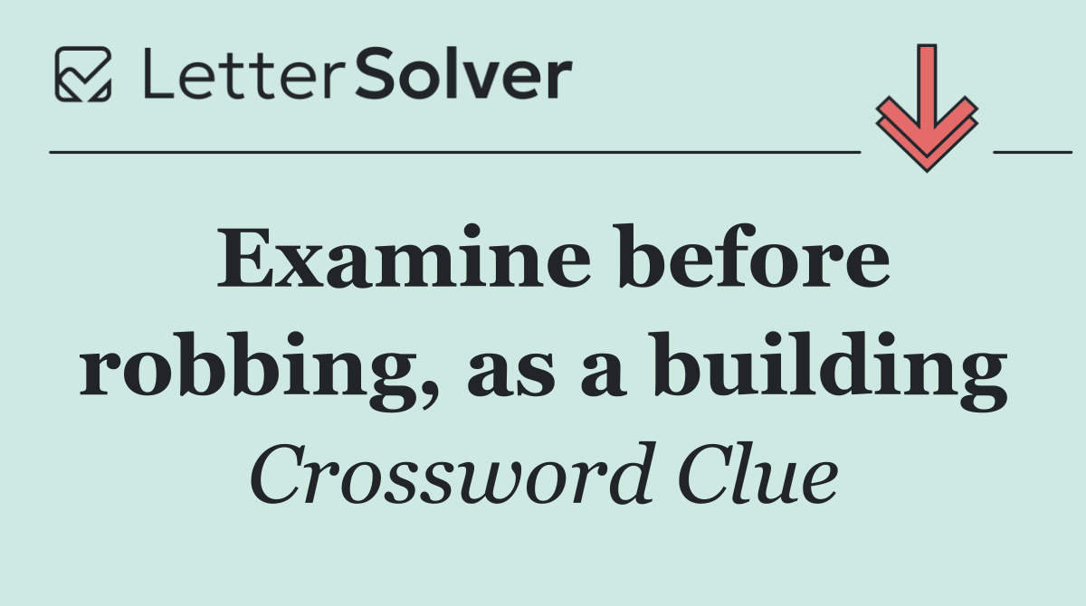 Examine before robbing, as a building