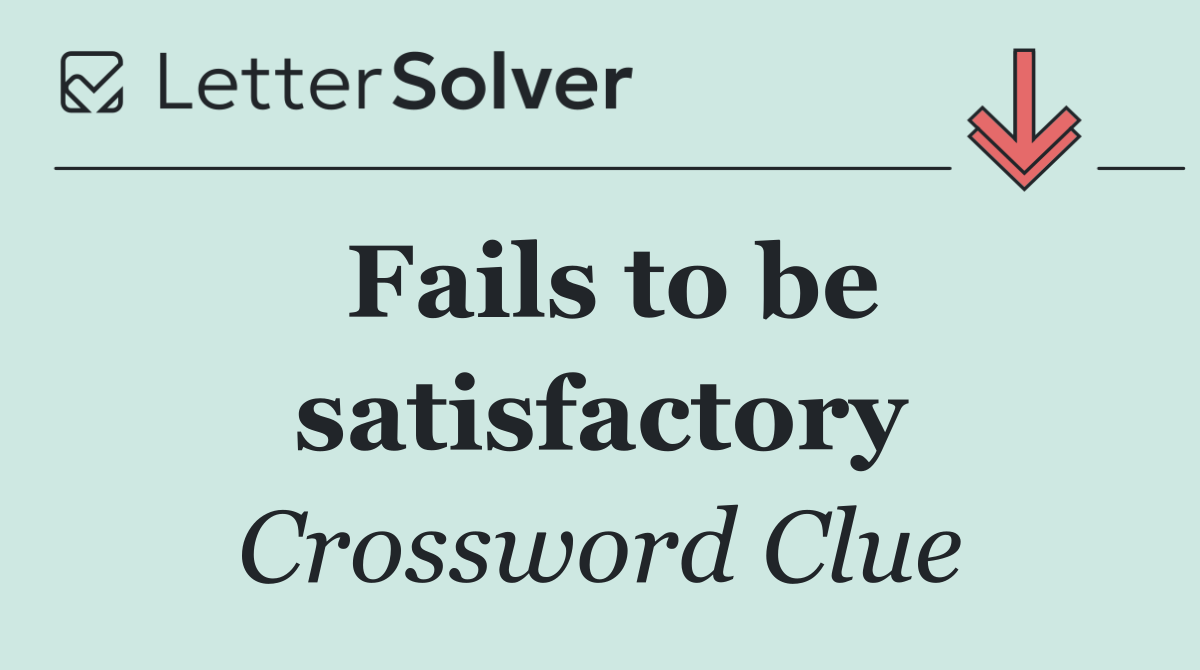 Fails to be satisfactory