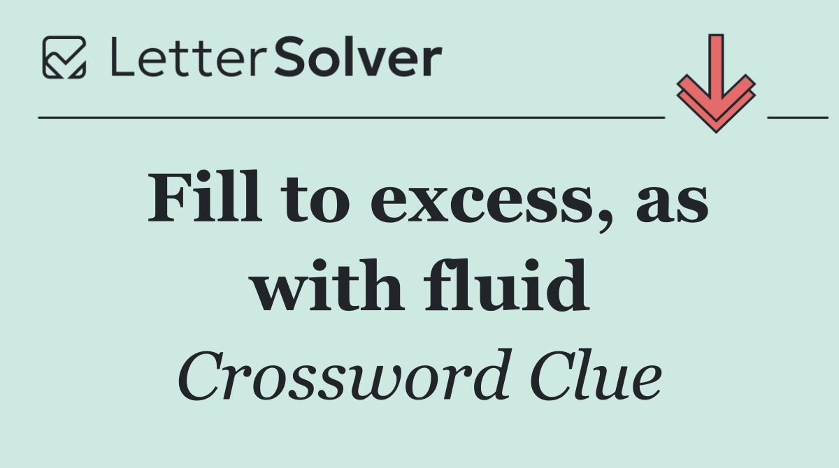 Fill to excess, as with fluid