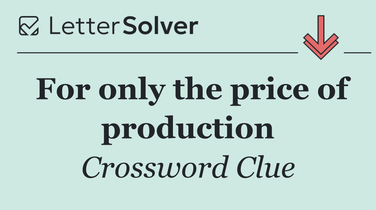 For only the price of production