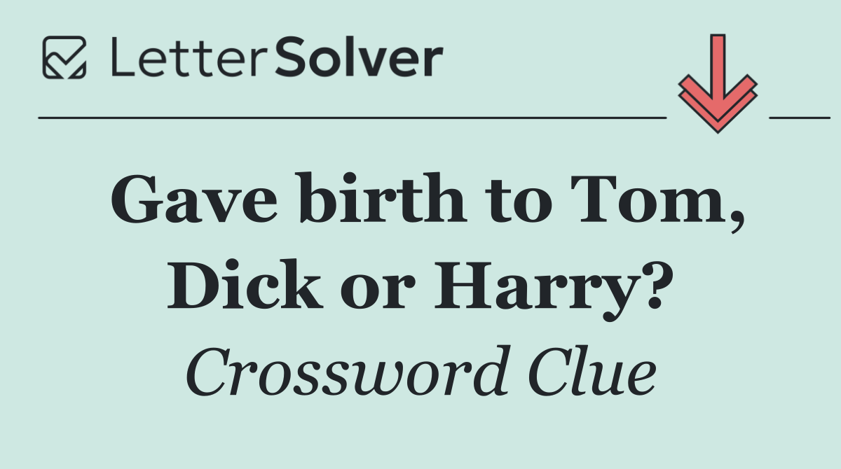 Gave birth to Tom, Dick or Harry?