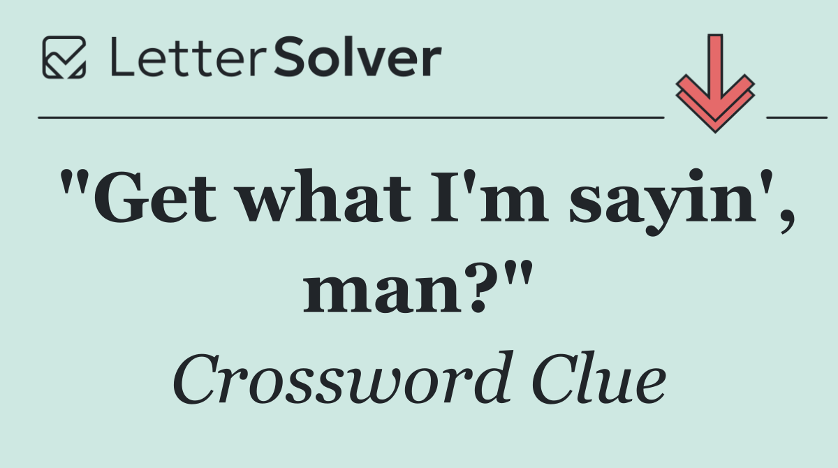 "Get what I'm sayin', man?"
