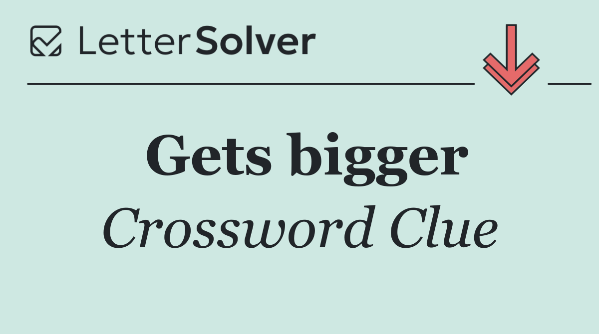 Gets bigger