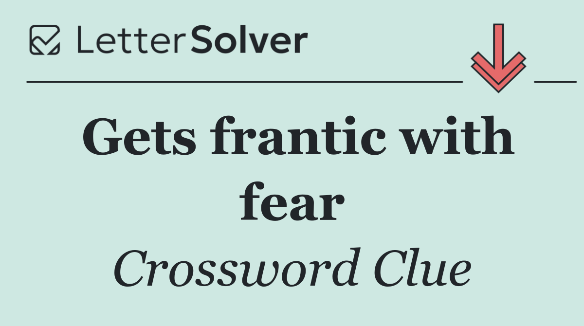 Gets frantic with fear