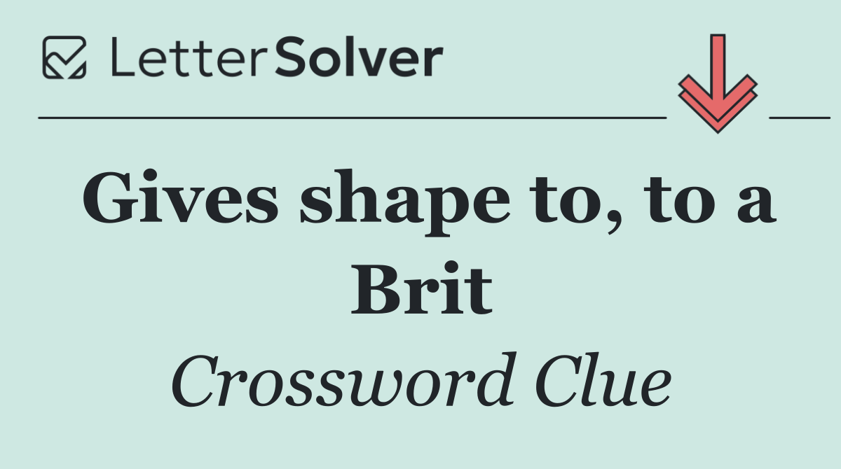 Gives shape to, to a Brit