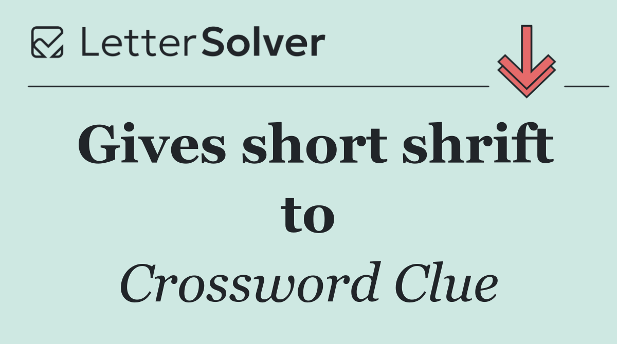 Gives short shrift to