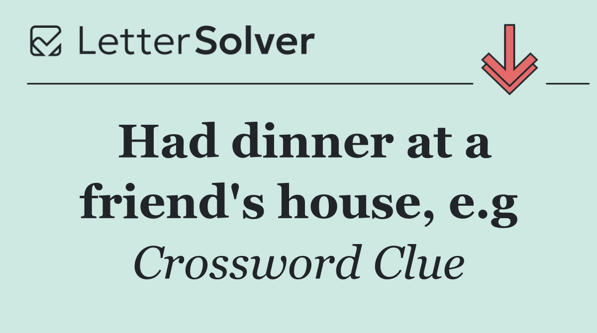 Had dinner at a friend's house, e.g