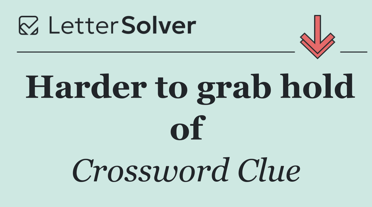 Harder to grab hold of