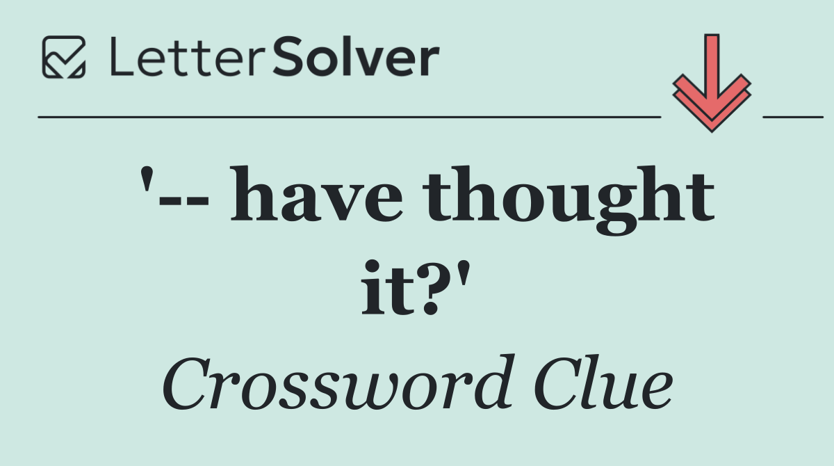 '   have thought it?'